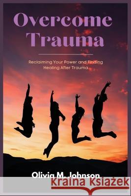Overcome Trauma: Reclaiming Your Power and Finding Healing After Trauma Olivia M. Johnson 9786210605969 Onpoint