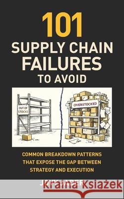 101 Supply Chain Failures to Avoid: Common Breakdown Patterns That Expose The Gap Between Strategy and Execution Jovy Jader 9786210605983 Joven J. Jader