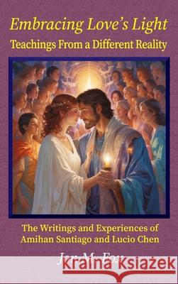 Embracing Love's Light - Teachings From a Different Reality: The Writings and Experiences of Amihan Santiago and Lucio Chen Jon M. Fox 9786210639889 7000 Islands Publishing