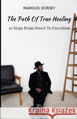 The Path of True Healing: 10 Steps From Power To Execution. Marquis Dorsey   9786214708178 Poetry Planet Book Publishing House