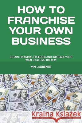 How to Franchise Your Own Business: Obtain Financial Freedom and Increase Your Wealth Along the Way Vin Laurente 9786219623339 Magn8 Franchise Books