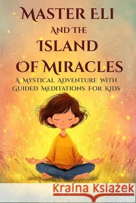 Master Eli and the Island of Miracles: A Mystical Adventure with Guided Meditations for Kids Gratitude, Mindfulness, Loving Kindness, Breathing, & Vis Rajith Thiyambarawatta 9786249418325 Rajith Anuradha Thiyambarawatta