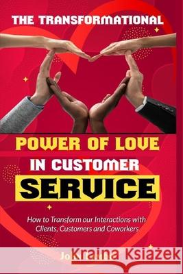 The Transformational Power of Love Customer Service: How to Transform our Interactions with Clients, Customers and Coworkers John Lambo 9786277544317 John Lambo