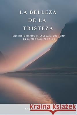 La Belleza de la Tristeza: Una historia que te ense?ar? que todo en la vida pasa por algo Andres Jaramillo 9786280173214