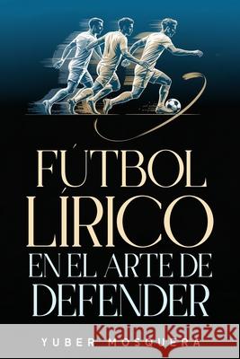 F?tbol L?rico En El Arte de Defender Yuber Antonio Mosquer 9786280213583 Mosquera Perea, Yuber Antonio