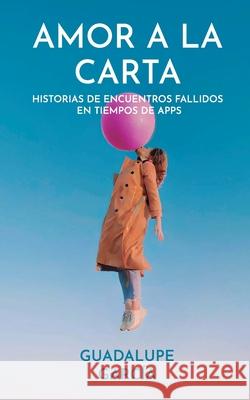 Amor a la Carta: Historias de encuentros fallidos en tiempos de apps Guadalupe Garc?a 9786310040172