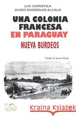 Una colonia francesa en Paraguay: Nueva Burdeos Guido Rodriguez Alcala Luc Capdevila  9786316503183 Sb Editorial