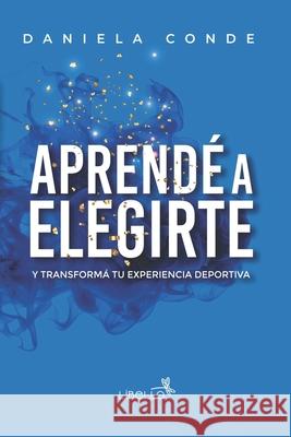 Aprend? a Elegirte: Y transform? tu experiencia deportiva Daniela Conde 9786316600127