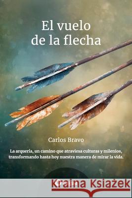 El Vuelo de la Flecha: La arquer?a, un camino que atraviesa culturas y milenios, transformando hasta hoy nuestra manera de mirar la vida. Carlos Bravo 9786319112313