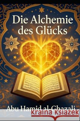Die Alchemie des Gl?cks: Al-Ghazalis spiritueller Leitfaden zur ewigen Seligkeit Hussein Elasrag Abu Hamid Al-Ghazali 9786344097715 Hussein Elasrag