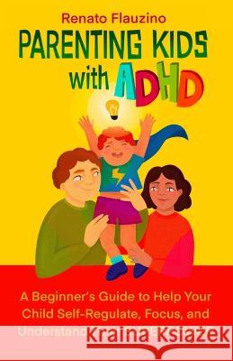Parenting Kids With ADHD: A Beginner's Guide to Help your Child Self-regulate, Focus, and Understand their SuperPower Renato Flauzino   9786500722420 Novo Mundo Publishing