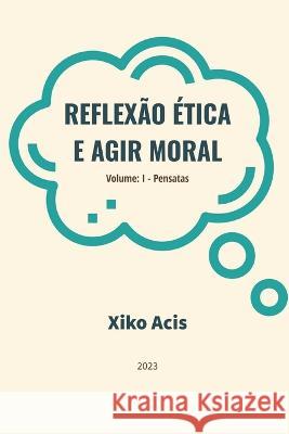 Reflexao Etica e Agir Moral: Volume I - pensatas Xiko Acis   9786500741926 Independente