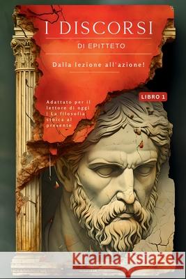 I discorsi di Epitteto (Libro 1) - Dalla lezione all'azione!: Adattato per il lettore di oggi La filosofia stoica al presente Epicteto                                 George Long Sam Nusselt 9786500867787 Legendary Editions