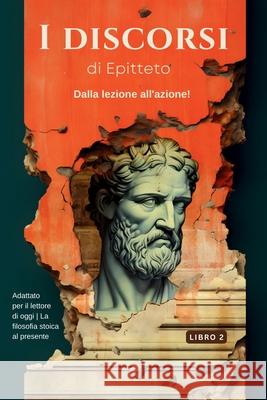 I discorsi di Epitteto (Libro 2) - Dalla lezione all'azione!: Adattato per il lettore di oggi La filosofia stoica al presente Epicteto                                 George Long Sam Nusselt 9786500867862 Legendary Editions