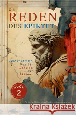 Die Reden des Epiktet (Buch 2) - Stoizismus Von der Lektion zur Aktion!: Stoische Philosophie f?r den zeitgen?ssischen Leser Stoizismus verdaut f?r da Epiktet                                  George Long Sam Nusselt 9786500880571 Legendary Editions