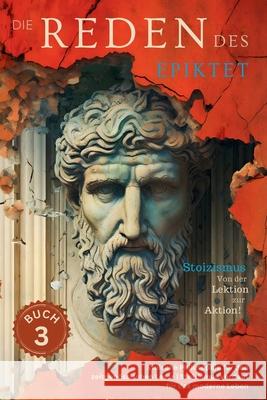 Die Reden des Epiktet (Buch 3) - Stoizismus Von der Lektion zur Aktion!: Stoische Philosophie f?r den zeitgen?ssischen Leser Stoizismus verdaut f?r da Epiktet                                  George Long Sam Nusselt 9786500880588 Legendary Editions