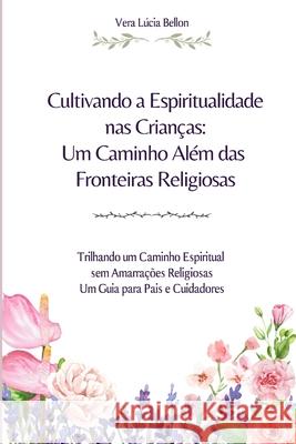 Cultivando a Espiritualidade nas Crian?as: Um Caminho Al?m das Fronteiras Religiosas Vera L?cia Bellon 9786501086835