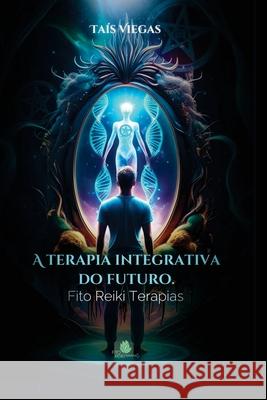 A Terapia Integrativa do Futuro: Fito Reiki Terapias - A beleza de ser Ta?s Viegas 9786501311654