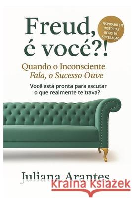 Freud, ? voc??!: Quando o inconsciente fala, o sucesso ouve. Juliana Arantes 9786501577975