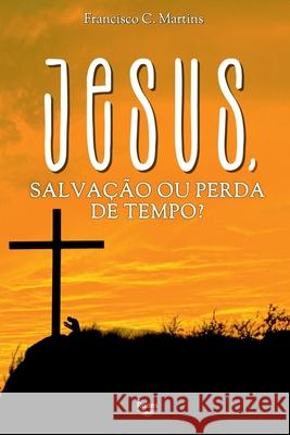 Jesus, Salva??o Ou Perda De Tempo? Martins Francisco 9786584625266