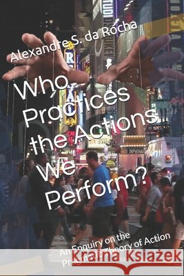 Who Practices the Actions We Perform?: An Enquiry on the Pragmatic Theory of Action Alexandre S. D 9786585242240 Eureka