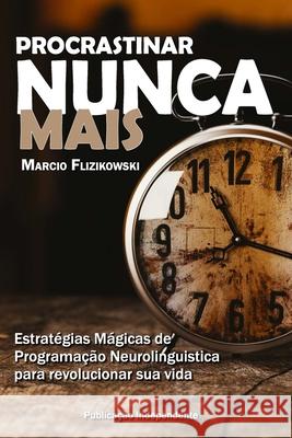 Procrastinar Nunca Mais: Estratégias de Programação Neurolinguística para Revolucionar sua Vida Flizikowski, Marcio 9786590069917