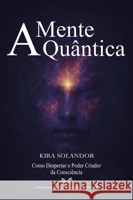 A Mente Qu?ntica: Como Despertar o Poder Criador da Consci?ncia Kira Solandor Mar?al Almeida L. a. Santos 9786598860066 Ahzuria.com