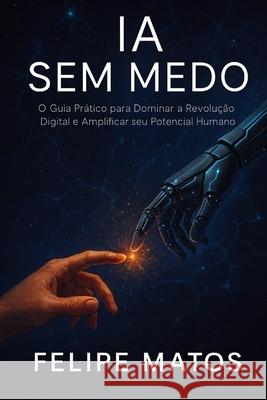 Ia Sem Medo: O Guia Pr?tico Para Liderar a Revolu??o Digital Felipe Matos 9786598862510 10k Digital