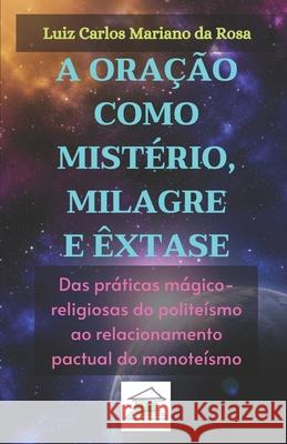 A oração como mistério, milagre e êxtase: Das práticas mágico-religiosas do politeísmo ao relacionamento pactual do monoteísmo Mariano Da Rosa, Luiz Carlos 9786599071607