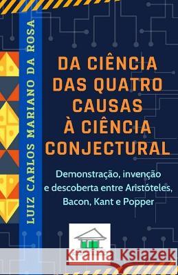 Da ciência das quatro causas à ciência conjectural: Demonstração, invenção e descoberta entre Aristóteles, Bacon, Kant e Popper Mariano Da Rosa, Luiz Carlos 9786599071614 Politikon Zoon Publicacoes