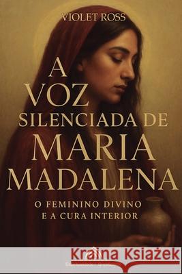 A Voz Silenciada de Maria Madalena: O Feminino Divino e ? Cura Interior Violet Ross Ciro Benedan Luiz Santos 9786599820861 Imprint