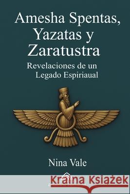 Amesha Spentas, Yazatas y Zaratustra: Revelaciones de un Legado Espiritual Nina Vale Isar Domel Luiz Santos 9786599821066