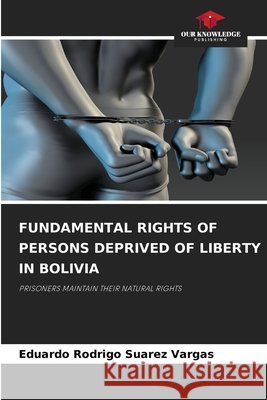 Fundamental Rights of Persons Deprived of Liberty in Bolivia Eduardo Rodrigo Suarez Vargas 9786630028843 Our Knowledge Publishing