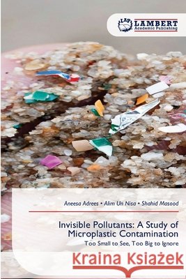 Invisible Pollutants: A Study of Microplastic Contamination Aneesa Adrees Alim Un Nisa Shahid Masood 9786630043716