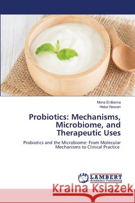 Probiotics: Mechanisms, Microbiome, and Therapeutic Uses El-Banna, Mona, Hassan, Heba 9786630064445