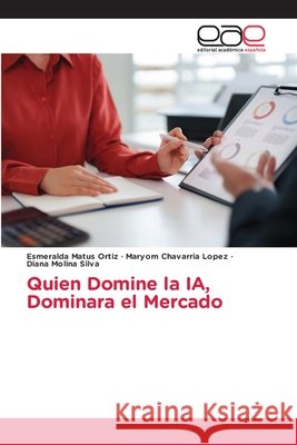 Quien Domine la IA, Dominara el Mercado Matus Ortiz, Esmeralda, Chavarria Lopez, Maryom, Molina Silva, Diana 9786630116533