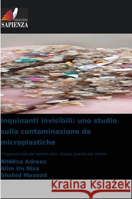 Inquinanti invisibili: uno studio sulla contaminazione da microplastiche Aneesa Adrees Alim Un Nisa Shahid Masood 9786630155617