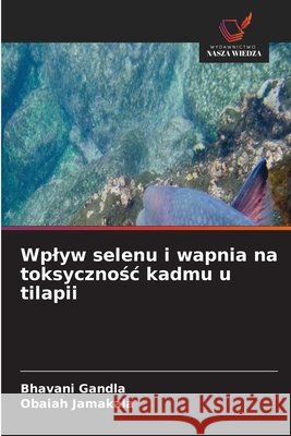 Wplyw selenu i wapnia na toksycznośc kadmu u tilapii Gandla, Bhavani, Jamakala, Obaiah 9786630174472