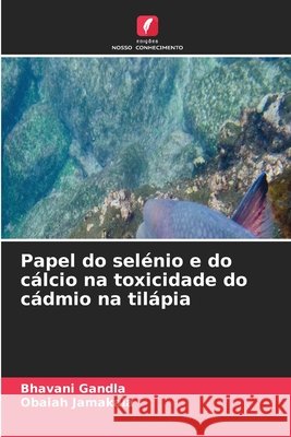 Papel do selénio e do cálcio na toxicidade do cádmio na tilápia Gandla, Bhavani, Jamakala, Obaiah 9786630177039