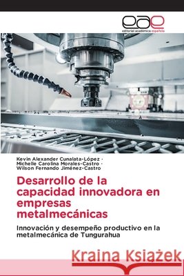 Desarrollo de la capacidad innovadora en empresas metalmec?nicas Kevin Alexander Cunalata-L?pez Michelle Carolina Morales-Castro Wilson Fernando Jim?nez-Castro 9786630187878
