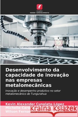 Desenvolvimento da capacidade de inova??o nas empresas metalomec?nicas Kevin Alexander Cunalata-L?pez Michelle Carolina Morales-Castro Wilson Fernando Jim?nez-Castro 9786630204216