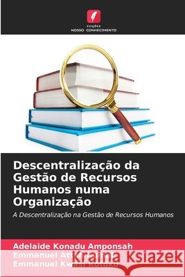 Descentraliza??o da Gest?o de Recursos Humanos numa Organiza??o Adelaide Konadu Amponsah Emmanuel Attah Kumah Emmanuel Kwasi Kotoko 9786630204476