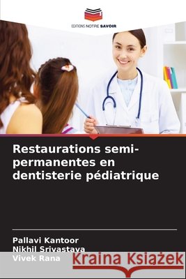 Restaurations semi-permanentes en dentisterie pédiatrique Kantoor, Pallavi, Srivastava, Nikhil, Rana, Vivek 9786630231823