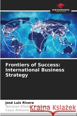 Frontiers of Success: International Business Strategy Jos? Luis Rivera Norman Eliezer Potosme Cayo Antonio Morales 9786630240184