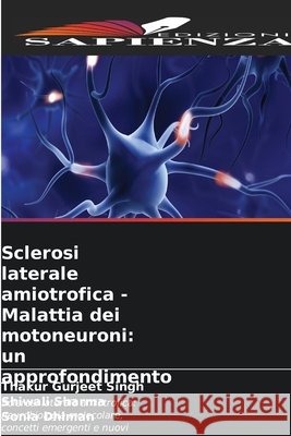 Sclerosi laterale amiotrofica - Malattia dei motoneuroni: un approfondimento Thakur Gurjeet Singh Shiwali Sharma Sonia Dhiman 9786630240894