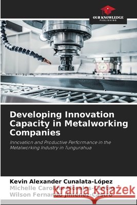 Developing Innovation Capacity in Metalworking Companies Kevin Alexander Cunalata-L?pez Michelle Carolina Morales-Castro Wilson Fernando Jim?nez-Castro 9786630245172