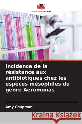 Incidence de la r?sistance aux antibiotiques chez les esp?ces m?sophiles du genre Aeromonas Amy Chapman 9786630247121 Editions Notre Savoir