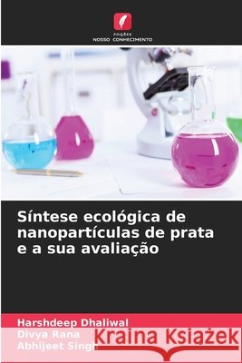 S?ntese ecol?gica de nanopart?culas de prata e a sua avalia??o Harshdeep Dhaliwal Divya Rana Abhijeet Singh 9786630297799 Edicoes Nosso Conhecimento