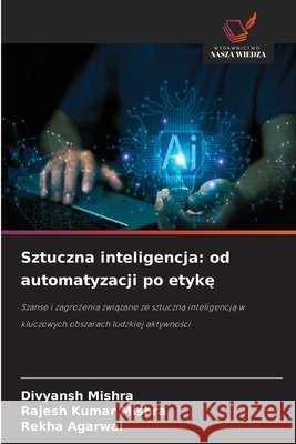 Sztuczna inteligencja: od automatyzacji po etykę Divyansh Mishra Rajesh Kumar Mishra Rekha Agarwal 9786630299670