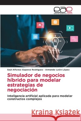 Simulador de negocios híbrido para modelar estrategias de negociación Esparza Rodríguez, Saúl Alfonso, León López, Armando 9786630303117